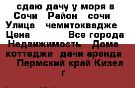 сдаю дачу у моря в Сочи › Район ­ сочи › Улица ­ чемитоквадже › Цена ­ 3 000 - Все города Недвижимость » Дома, коттеджи, дачи аренда   . Пермский край,Кизел г.